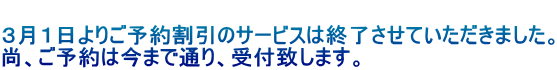  ３月１日よりご予約割引のサービスは終了させていただきました。 尚、ご予約は今まで通り、受付致します。