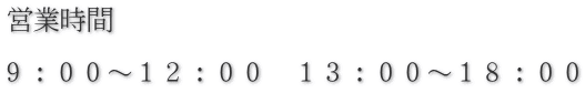 営業時間　　　  ９：００～１２：００　１３：００～１８：００