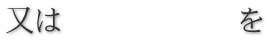 又は　　　　　　を