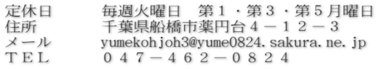 定休日　　　毎週火曜日　第１・第３・第５月曜日 住所　　　　千葉県船橋市薬円台４－１２－３ メール　　　yumekohjoh3@yume0824.sakura.ne.jp ＴＥＬ　　　０４７－４６２－０８２４