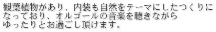 観葉植物があり、内装も自然をテーマにしたつくりに なっており、オルゴールの音楽を聴きながら ゆったりとお過ごし頂けます。