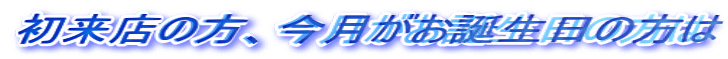 初来店の方、今月がお誕生日の方は
