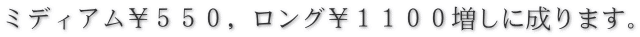 ミディアム￥５５０，ロング￥１１００増しに成ります。