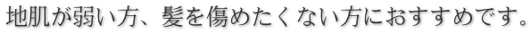 地肌が弱い方、髪を傷めたくない方におすすめです。