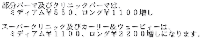 部分パーマ及びクリニックパーマは、 　ミディアム￥５５０、ロング￥１１００増し  スーパークリニック及びカーリー＆ウェービィーは、 　ミディアム￥１１００、ロング￥２２００増しになります。