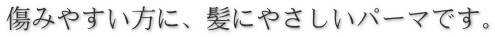 傷みやすい方に、髪にやさしいパーマです。